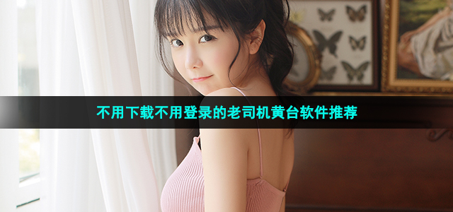 免登陆注册的黄台软件有哪些(不用下载不用登录的黄台软件推荐)