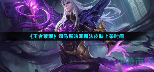 王者荣耀司马懿暗渊魔法什么时候上架(司马懿暗渊魔法皮肤上架时间)
