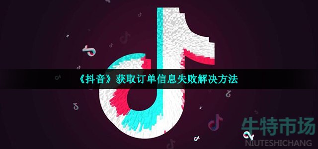 抖音获取订单信息失败是怎么回事