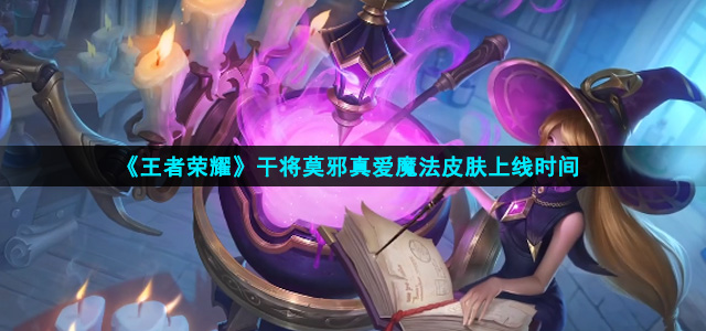 王者荣耀干将莫邪真爱魔法什么时候上线