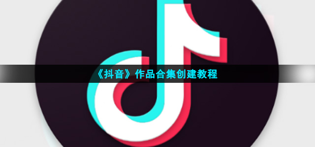 抖音作品合集怎么创建