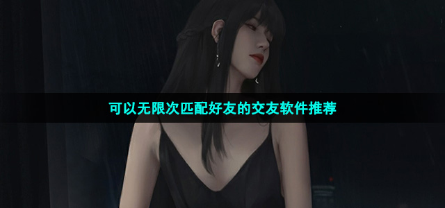 可以无限次匹配好友的交友软件推荐有哪些