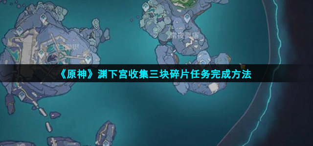 原神渊下宫收集三块碎片任务怎么完成