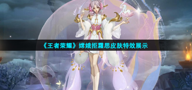 王者荣耀嫦娥拒霜思特效怎么样(嫦娥拒霜思皮肤特效展示)