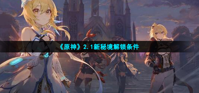 原神2.1新秘境解锁条件是什么(2.1新秘境解锁条件攻略)